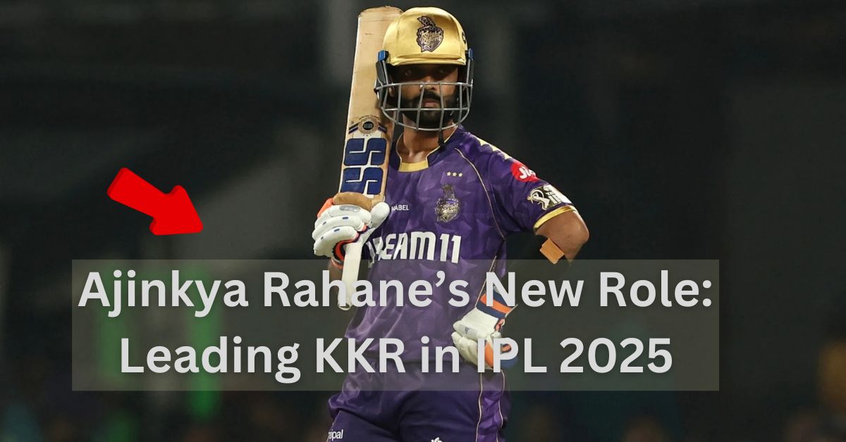 Ajinkya Rahane’s New Role: Leading KKR in IPL 2025